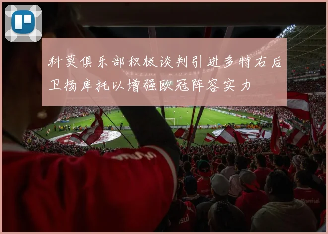 科莫俱乐部积极谈判引进多特右后卫扬库托以增强欧冠阵容实力