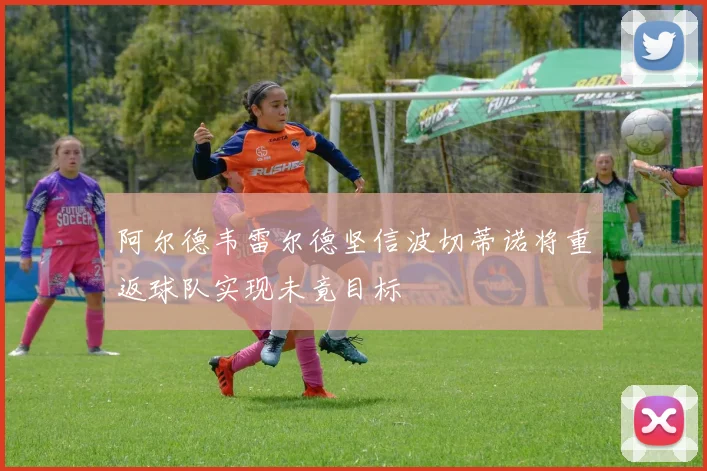 阿尔德韦雷尔德坚信波切蒂诺将重返球队实现未竟目标