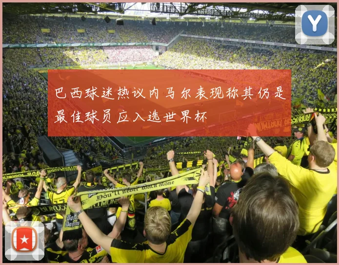 巴西球迷热议内马尔表现称其仍是最佳球员应入选世界杯