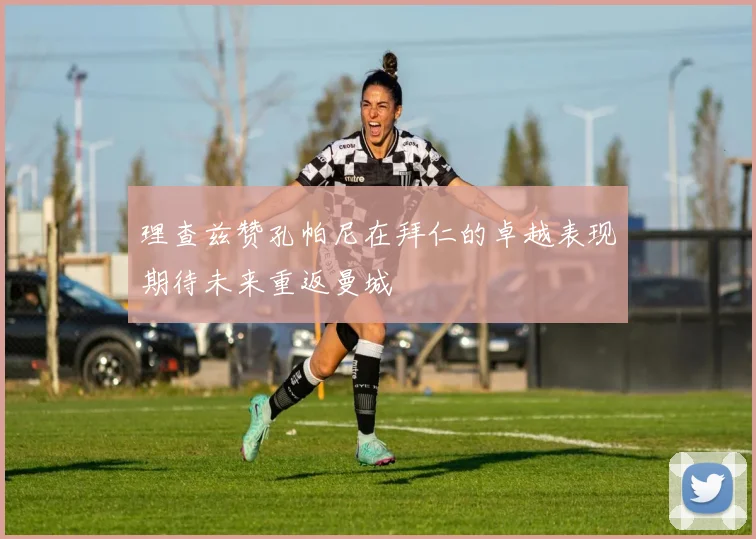 理查兹赞孔帕尼在拜仁的卓越表现期待未来重返曼城