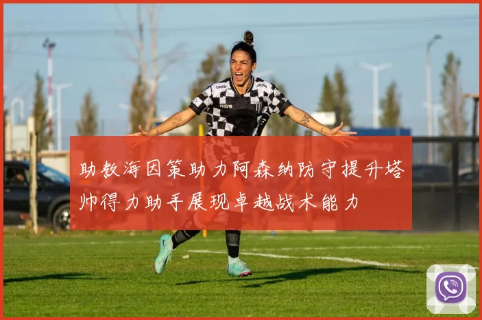 助教海因策助力阿森纳防守提升塔帅得力助手展现卓越战术能力