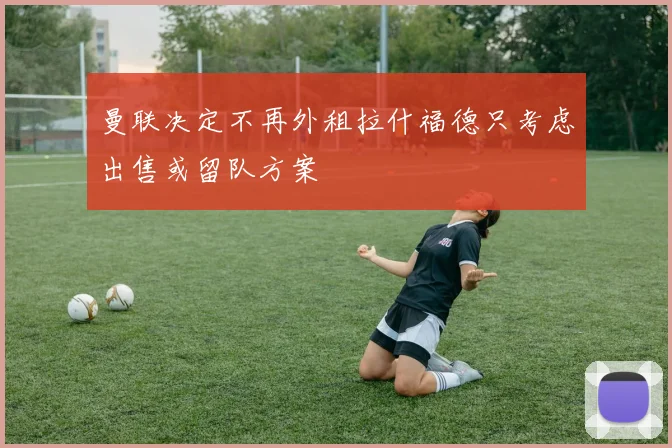 曼联决定不再外租拉什福德只考虑出售或留队方案