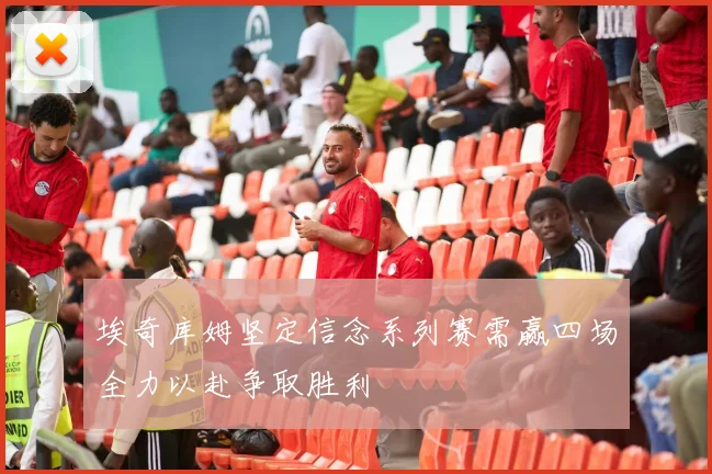埃奇库姆坚定信念系列赛需赢四场全力以赴争取胜利