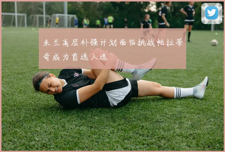 米兰高层补强计划面临挑战帕拉蒂奇成为首选人选
