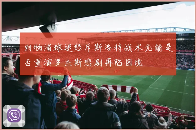 利物浦球迷怒斥斯洛特战术无能是否重演罗杰斯悲剧再陷困境