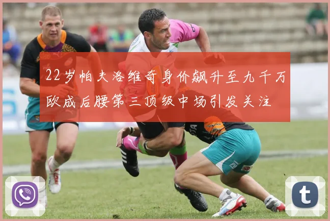 22岁帕夫洛维奇身价飙升至九千万欧成后腰第三顶级中场引发关注