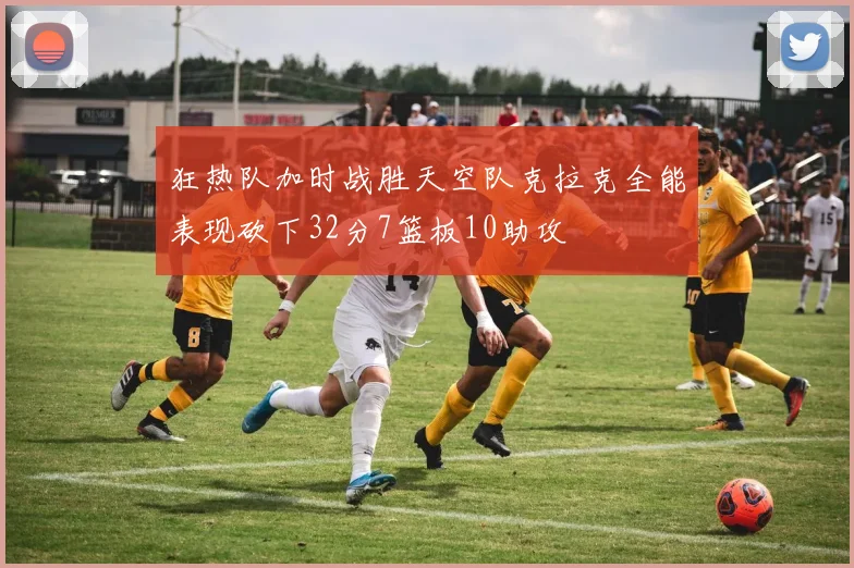 狂热队加时战胜天空队克拉克全能表现砍下32分7篮板10助攻