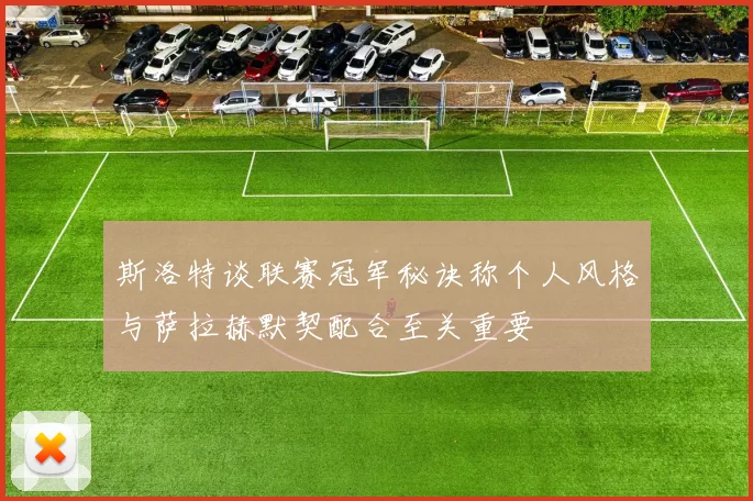 斯洛特谈联赛冠军秘诀称个人风格与萨拉赫默契配合至关重要